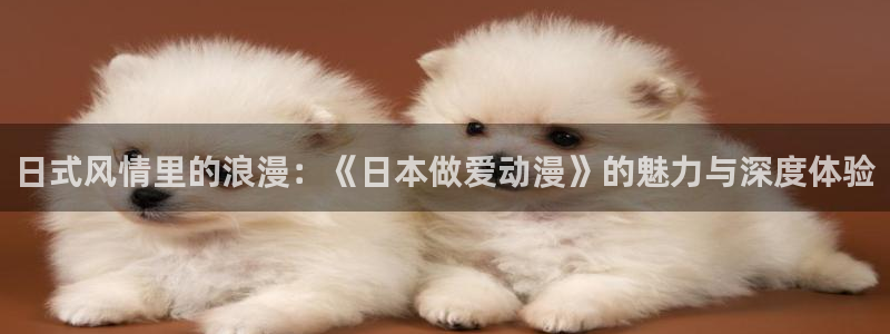 经典里番动漫：日式风情里的浪漫：《日本做爱动漫》的魅力与深度体验