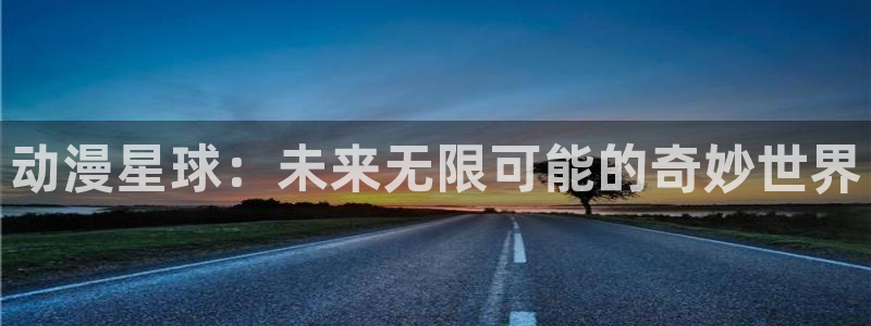 里番漫画工口：动漫星球：未来无限可能的奇妙世界