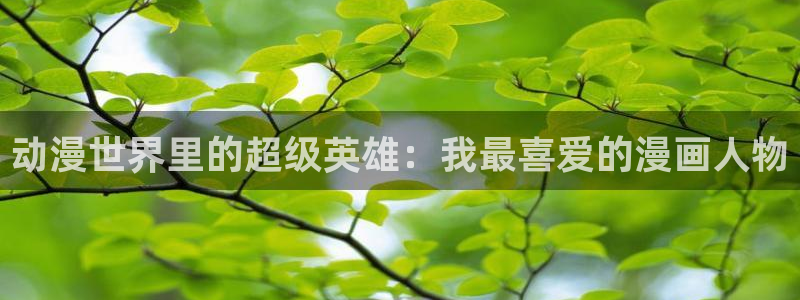 里番动漫免费里番动漫网站：动漫世界里的超级英雄：我最喜爱的漫画人物