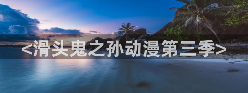 里番漫：<滑头鬼之孙动漫第三季>