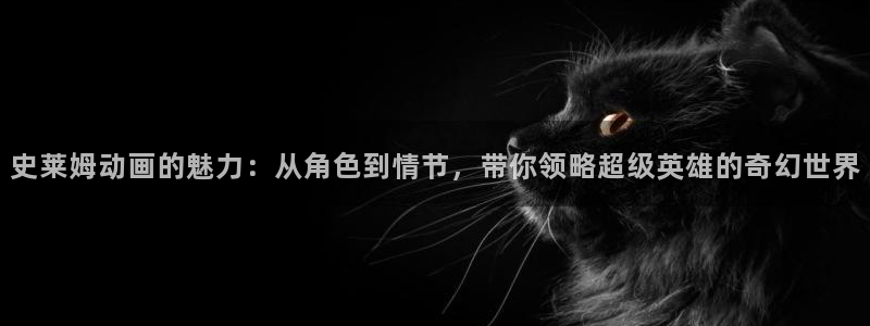 涩里番免费漫画：史莱姆动画的魅力：从角色到情节，带你领略超级英雄的奇幻世界