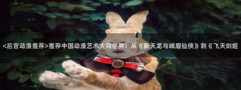 里番新番：<后宫动漫推荐>推荐中国动漫艺术大同世界：从《新天龙与峨眉仙侠》到《飞天剑姬