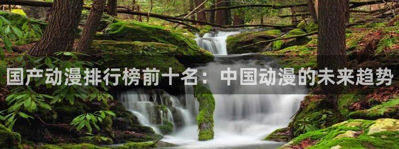 动漫里番在线播放：国产动漫排行榜前十名：中国动漫的未来趋势
