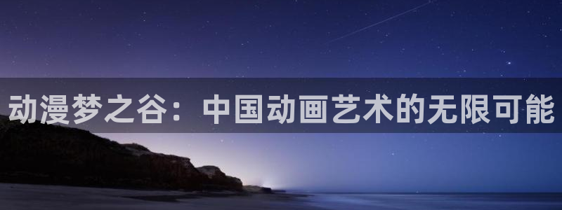 好看里番动漫：动漫梦之谷：中国动画艺术的无限可能