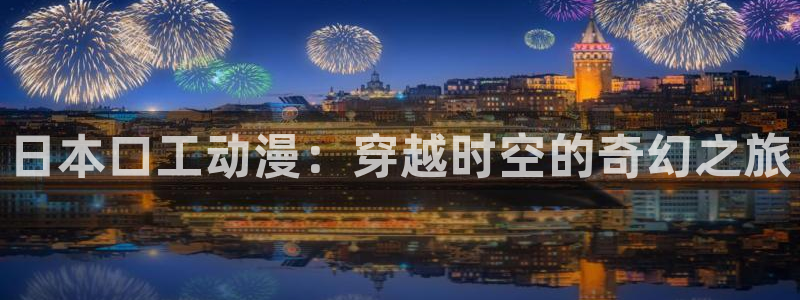 艳母里番动漫：日本口工动漫：穿越时空的奇幻之旅