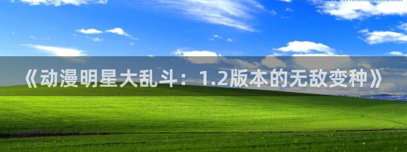 涩里番漫画官网：《动漫明星大乱斗：1.2版本的无敌变种》