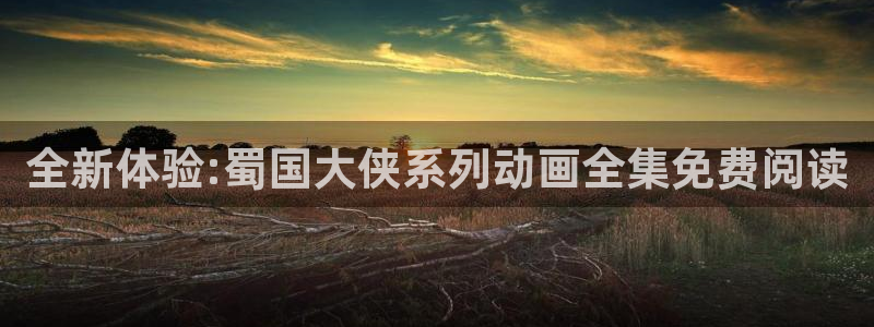 里番库无翼鸟漫画：全新体验:蜀国大侠系列动画全集免费阅读
