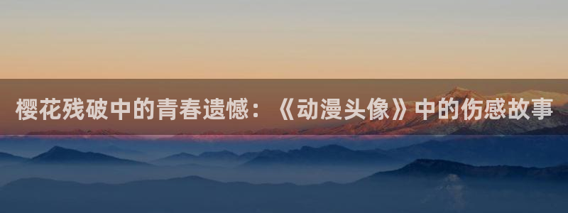 里番动漫频道：樱花残破中的青春遗憾：《动漫头像》中的伤感故事
