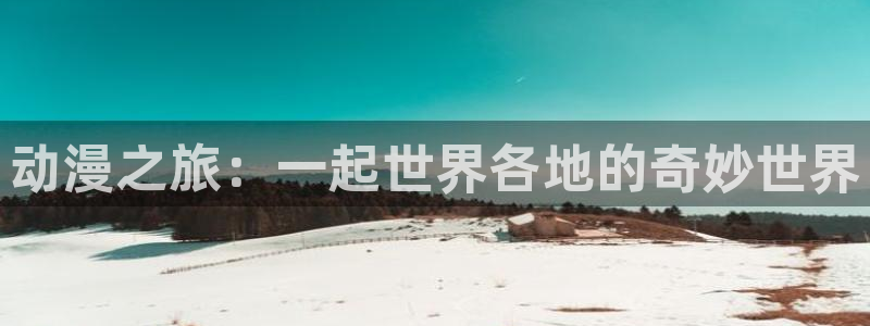 里番h动漫：动漫之旅：一起世界各地的奇妙世界