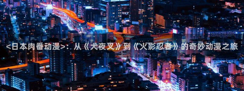 里番漫画之海贼王：<日本肉番动漫>：从《犬夜叉》到《火影忍者》的奇妙动漫之旅