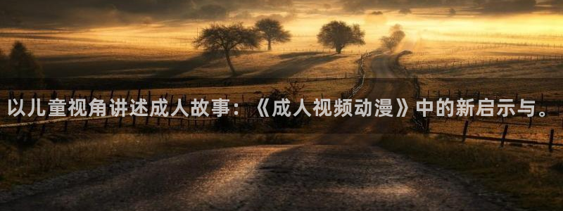 h里番动漫在线：以儿童视角讲述成人故事：《成人视频动漫》中的新启示与。