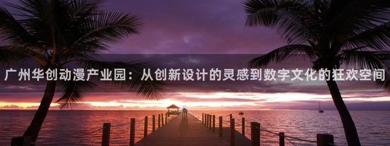 里番h动漫在线：广州华创动漫产业园：从创新设计的灵感到数字文化的狂欢空间