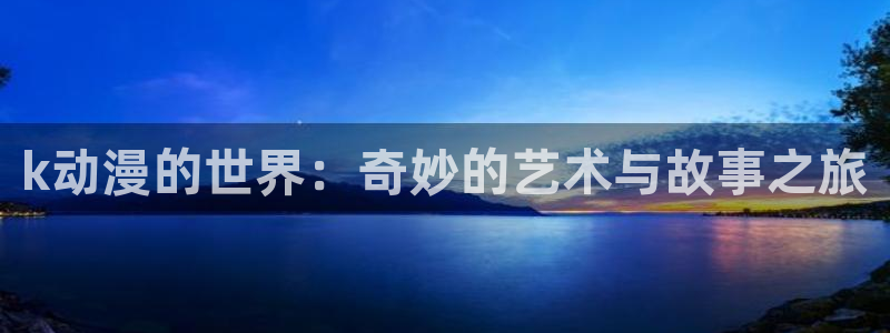 里番动漫观看：k动漫的世界：奇妙的艺术与故事之旅